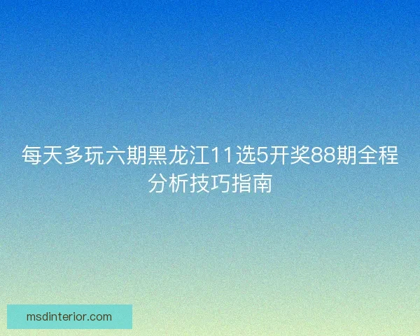 每天多玩六期黑龙江11选5开奖88期全程分析技巧指南