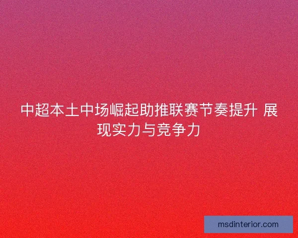 中超本土中场崛起助推联赛节奏提升 展现实力与竞争力