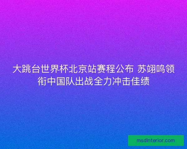 大跳台世界杯北京站赛程公布 苏翊鸣领衔中国队出战全力冲击佳绩